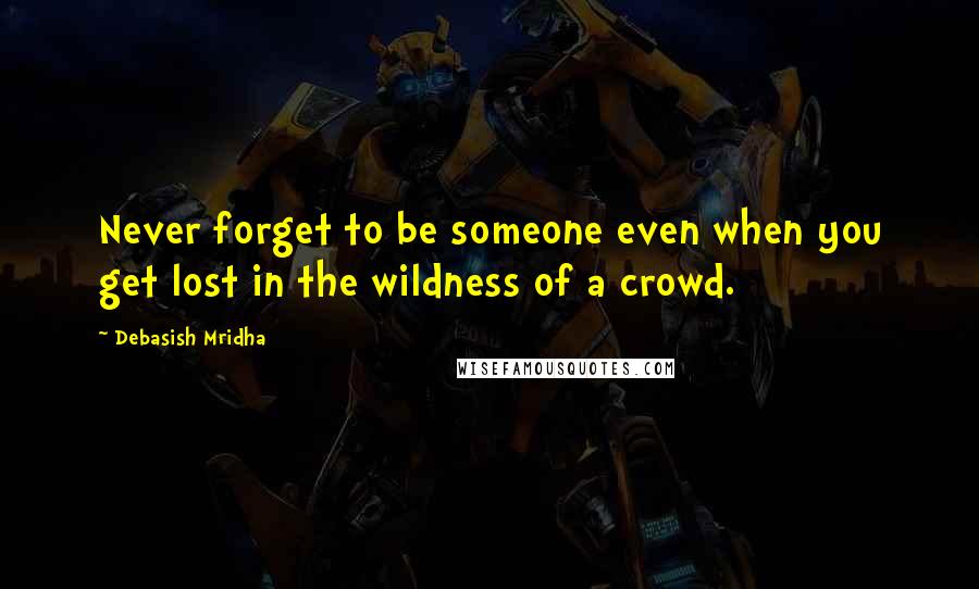 Debasish Mridha Quotes: Never forget to be someone even when you get lost in the wildness of a crowd.