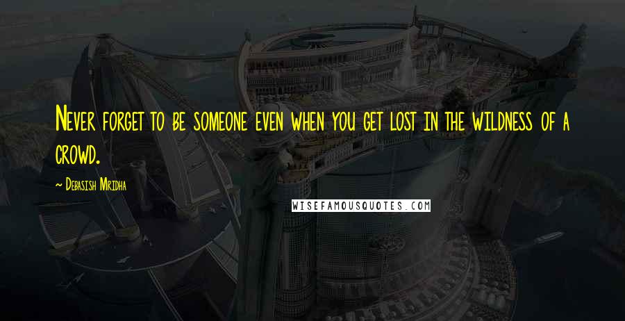 Debasish Mridha Quotes: Never forget to be someone even when you get lost in the wildness of a crowd.