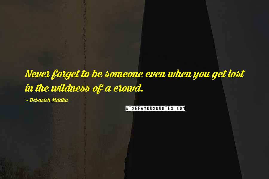 Debasish Mridha Quotes: Never forget to be someone even when you get lost in the wildness of a crowd.