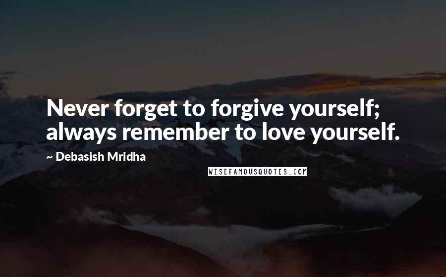 Debasish Mridha Quotes: Never forget to forgive yourself; always remember to love yourself.