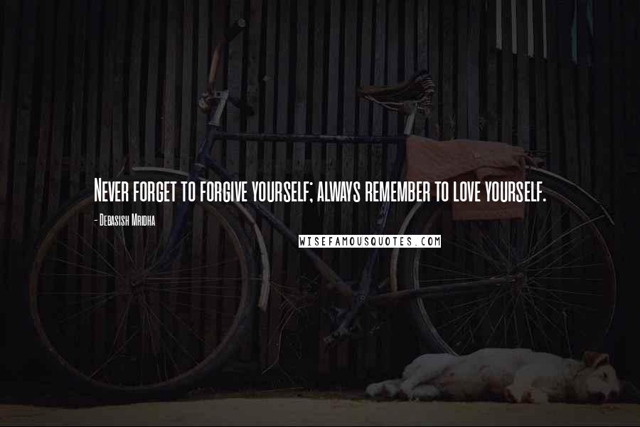 Debasish Mridha Quotes: Never forget to forgive yourself; always remember to love yourself.