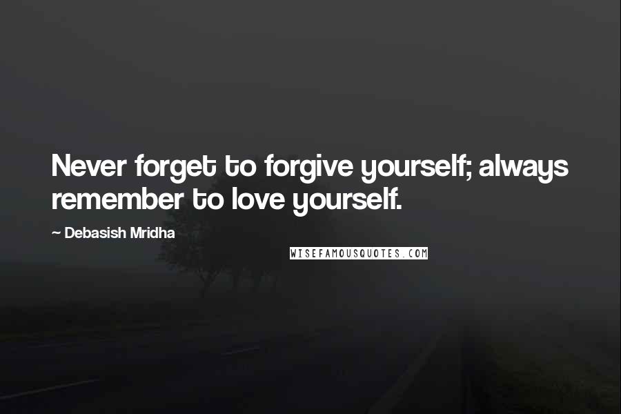 Debasish Mridha Quotes: Never forget to forgive yourself; always remember to love yourself.