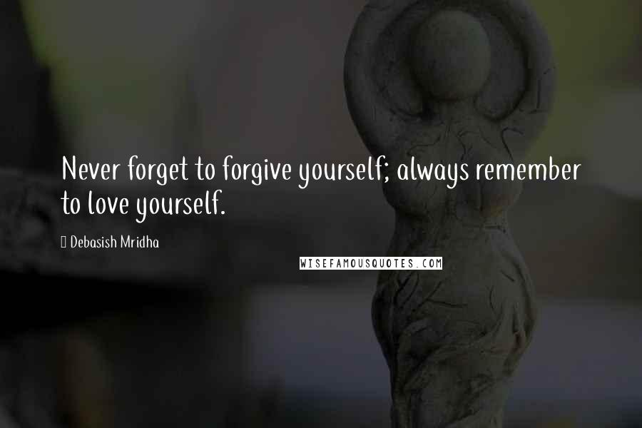 Debasish Mridha Quotes: Never forget to forgive yourself; always remember to love yourself.