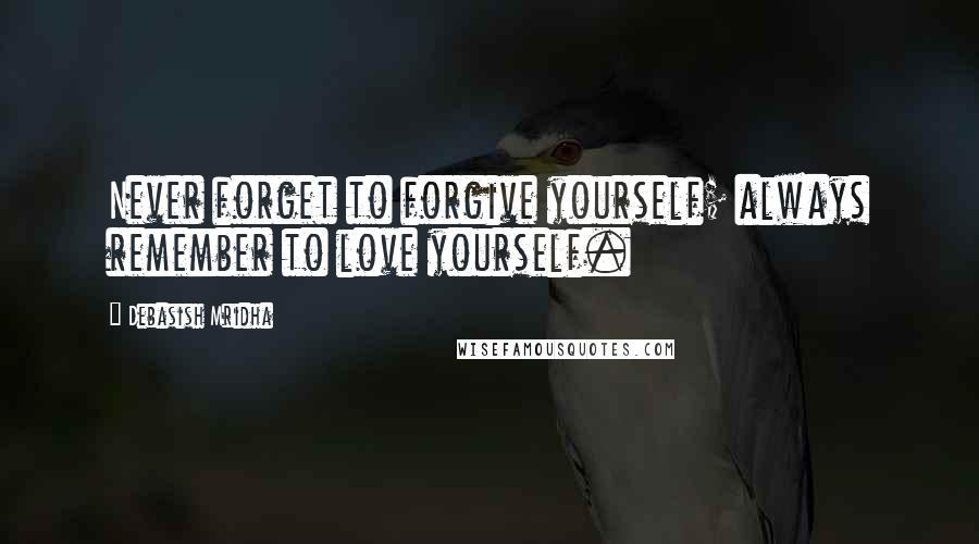 Debasish Mridha Quotes: Never forget to forgive yourself; always remember to love yourself.
