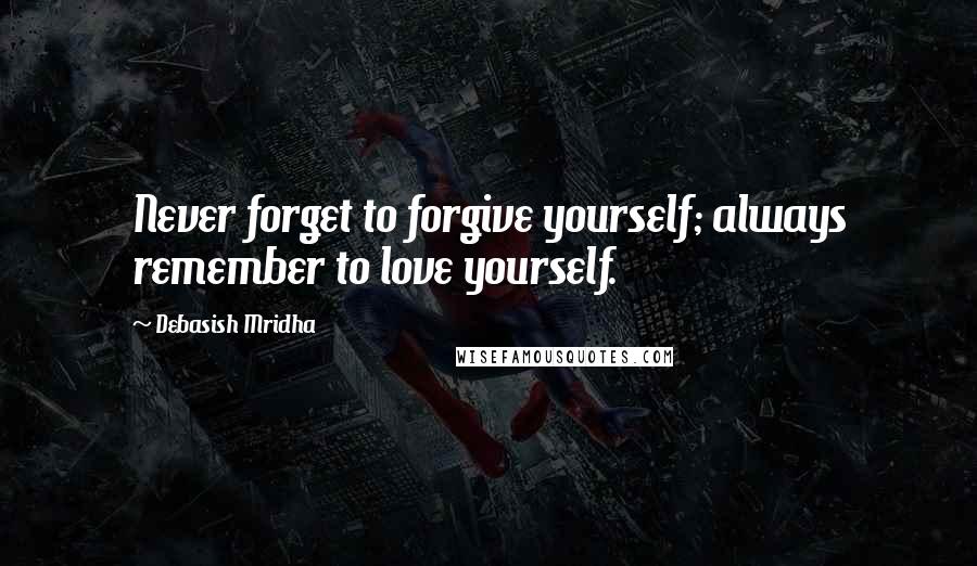 Debasish Mridha Quotes: Never forget to forgive yourself; always remember to love yourself.