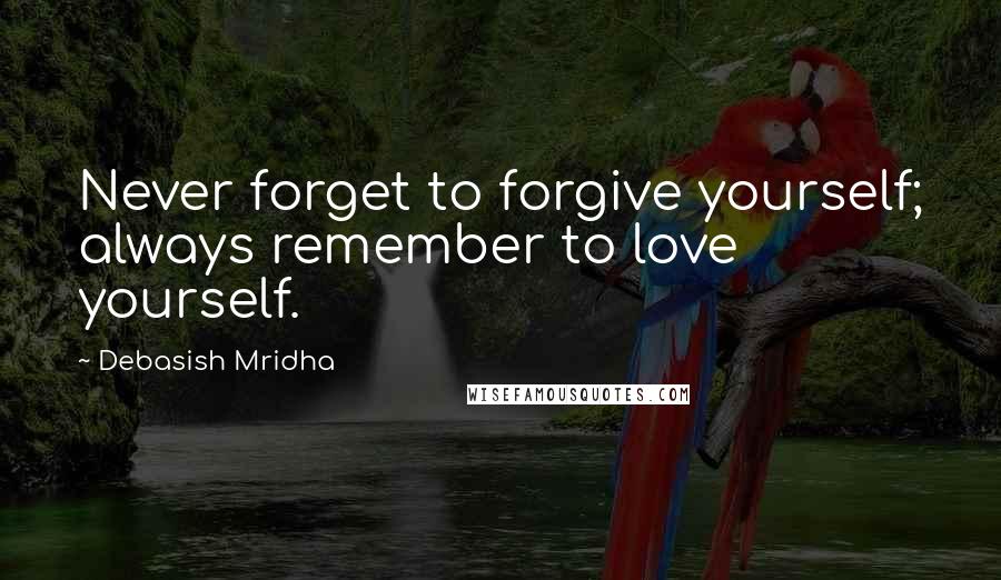 Debasish Mridha Quotes: Never forget to forgive yourself; always remember to love yourself.