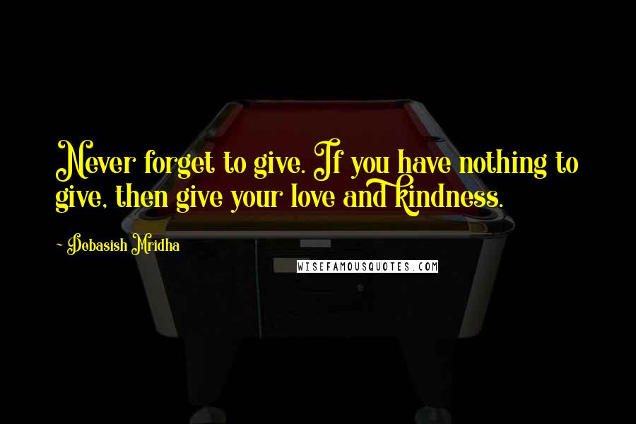 Debasish Mridha Quotes: Never forget to give. If you have nothing to give, then give your love and kindness.