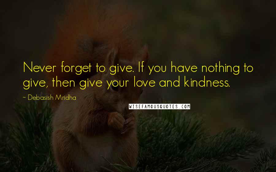 Debasish Mridha Quotes: Never forget to give. If you have nothing to give, then give your love and kindness.