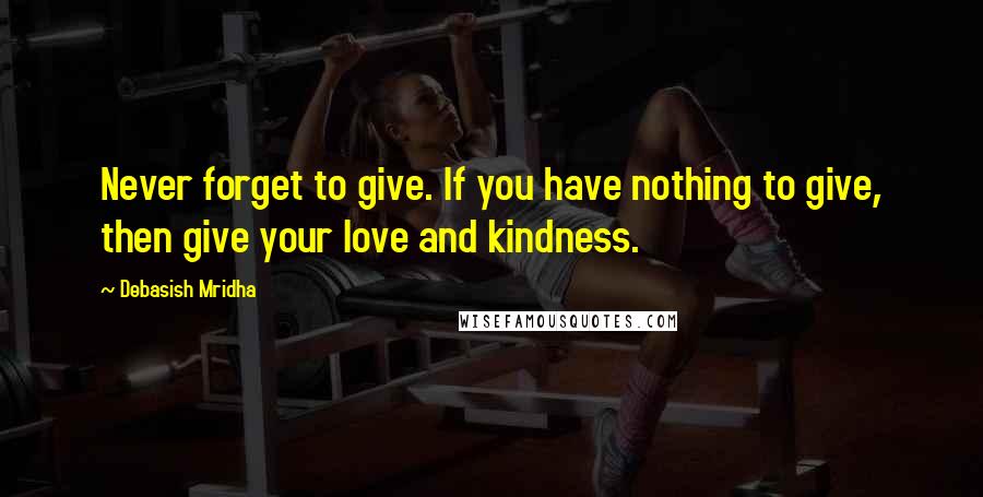 Debasish Mridha Quotes: Never forget to give. If you have nothing to give, then give your love and kindness.