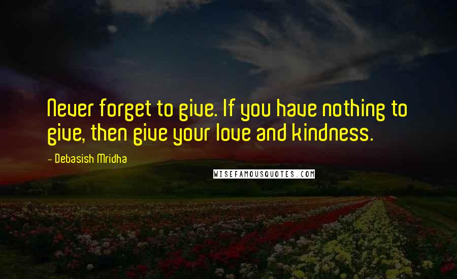 Debasish Mridha Quotes: Never forget to give. If you have nothing to give, then give your love and kindness.