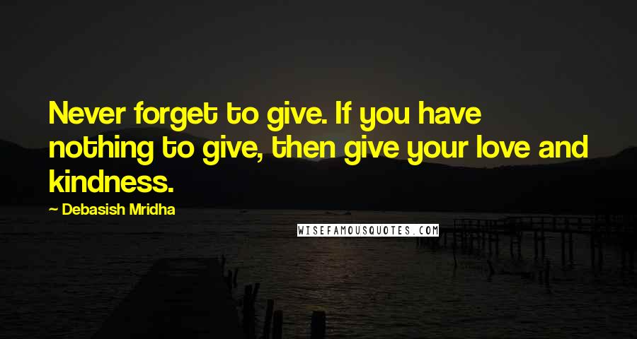 Debasish Mridha Quotes: Never forget to give. If you have nothing to give, then give your love and kindness.