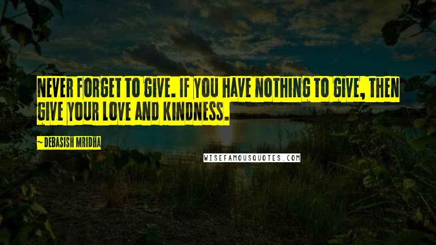 Debasish Mridha Quotes: Never forget to give. If you have nothing to give, then give your love and kindness.