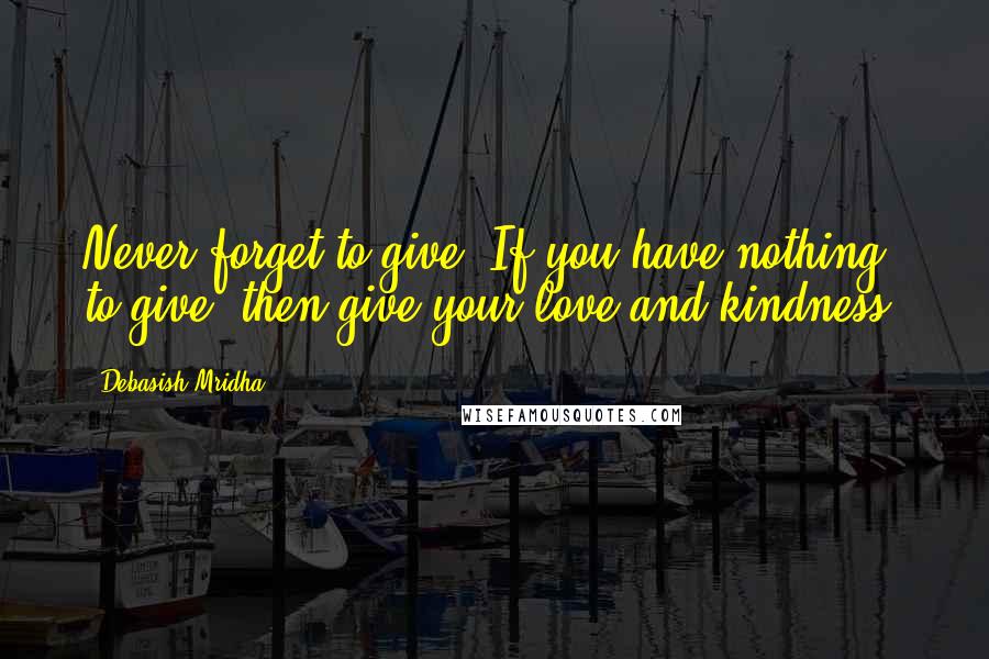 Debasish Mridha Quotes: Never forget to give. If you have nothing to give, then give your love and kindness.