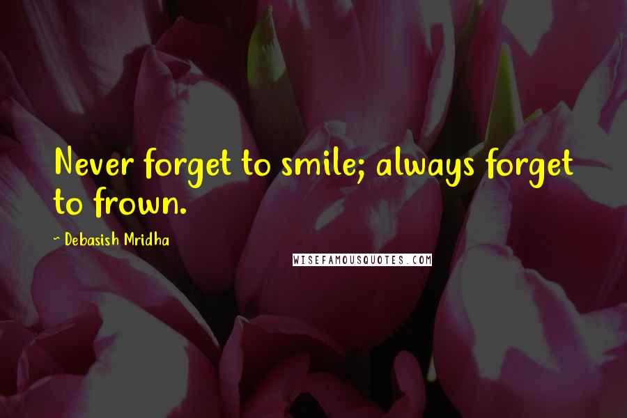 Debasish Mridha Quotes: Never forget to smile; always forget to frown.