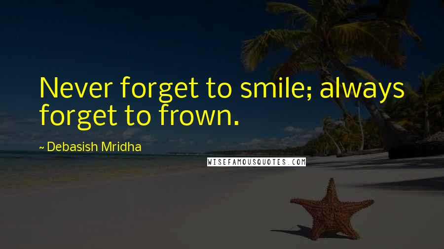 Debasish Mridha Quotes: Never forget to smile; always forget to frown.