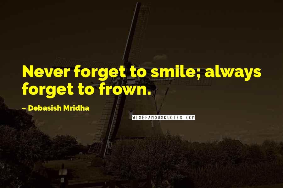 Debasish Mridha Quotes: Never forget to smile; always forget to frown.