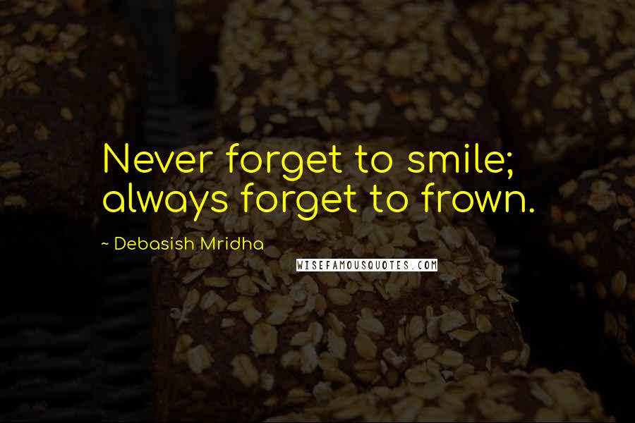 Debasish Mridha Quotes: Never forget to smile; always forget to frown.