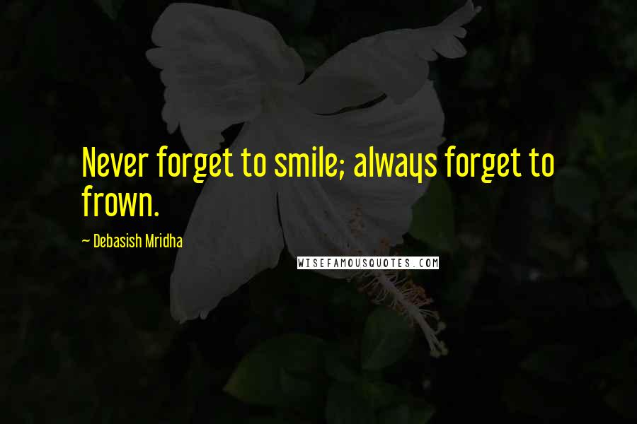 Debasish Mridha Quotes: Never forget to smile; always forget to frown.