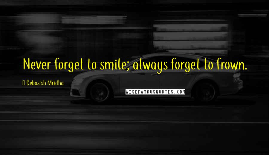 Debasish Mridha Quotes: Never forget to smile; always forget to frown.