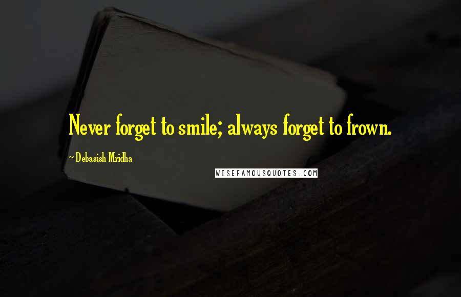 Debasish Mridha Quotes: Never forget to smile; always forget to frown.