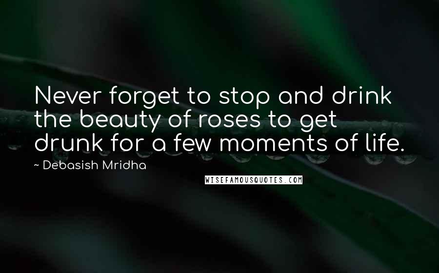 Debasish Mridha Quotes: Never forget to stop and drink the beauty of roses to get drunk for a few moments of life.