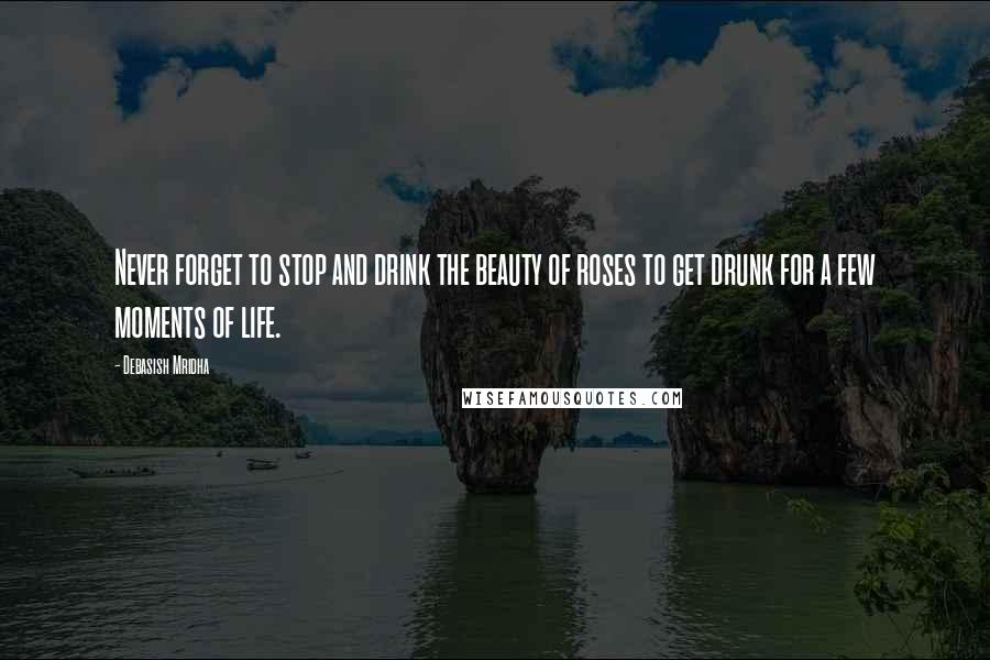 Debasish Mridha Quotes: Never forget to stop and drink the beauty of roses to get drunk for a few moments of life.