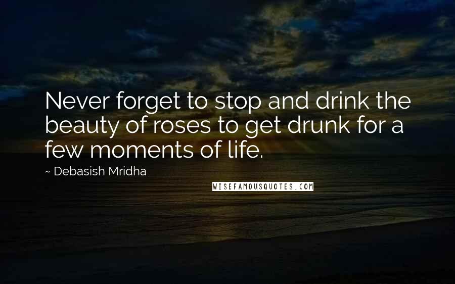 Debasish Mridha Quotes: Never forget to stop and drink the beauty of roses to get drunk for a few moments of life.