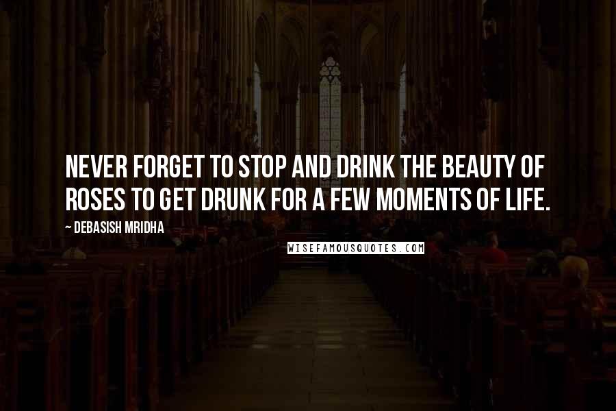 Debasish Mridha Quotes: Never forget to stop and drink the beauty of roses to get drunk for a few moments of life.