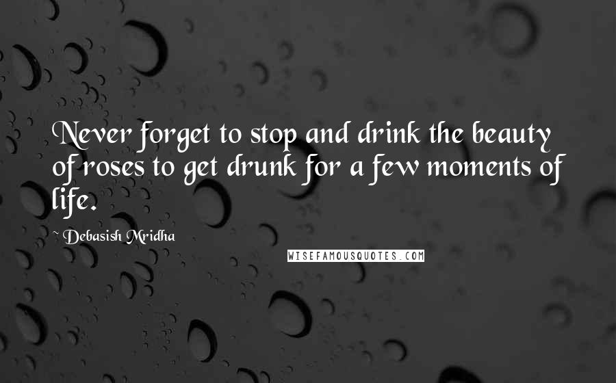 Debasish Mridha Quotes: Never forget to stop and drink the beauty of roses to get drunk for a few moments of life.