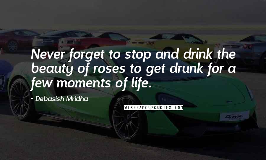 Debasish Mridha Quotes: Never forget to stop and drink the beauty of roses to get drunk for a few moments of life.