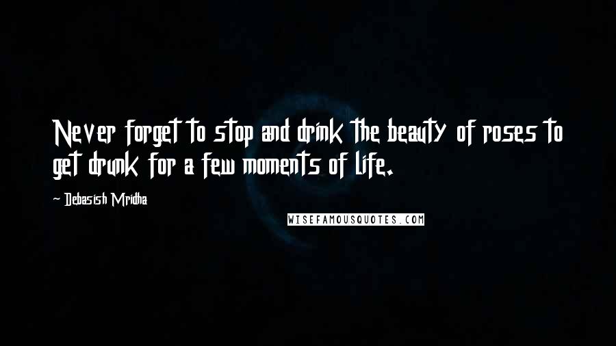 Debasish Mridha Quotes: Never forget to stop and drink the beauty of roses to get drunk for a few moments of life.