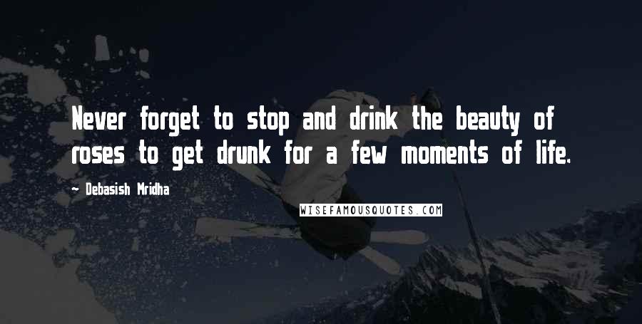 Debasish Mridha Quotes: Never forget to stop and drink the beauty of roses to get drunk for a few moments of life.