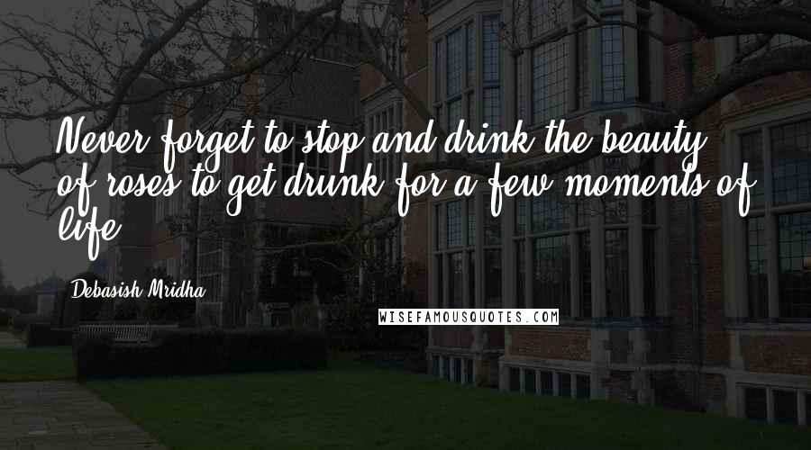 Debasish Mridha Quotes: Never forget to stop and drink the beauty of roses to get drunk for a few moments of life.
