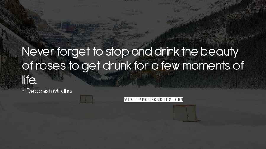 Debasish Mridha Quotes: Never forget to stop and drink the beauty of roses to get drunk for a few moments of life.