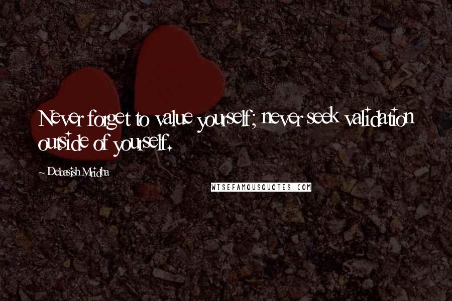Debasish Mridha Quotes: Never forget to value yourself; never seek validation outside of yourself.