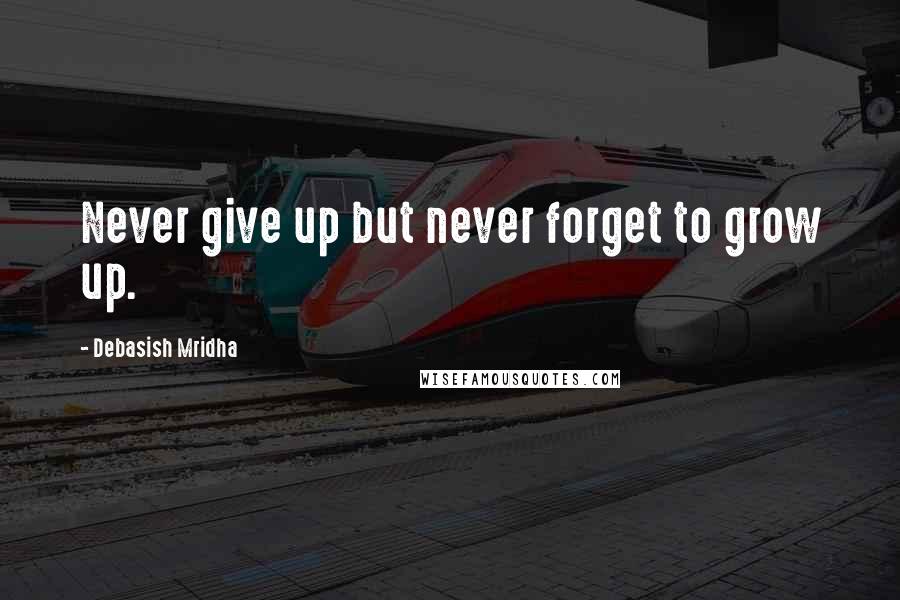 Debasish Mridha Quotes: Never give up but never forget to grow up.