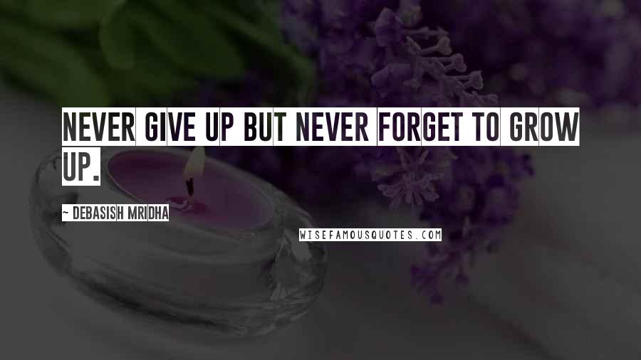 Debasish Mridha Quotes: Never give up but never forget to grow up.