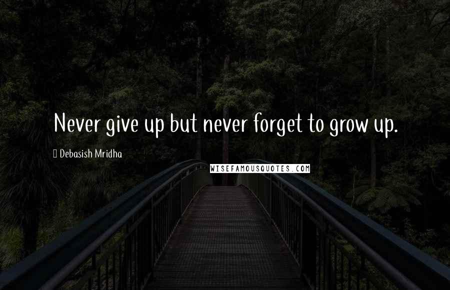 Debasish Mridha Quotes: Never give up but never forget to grow up.
