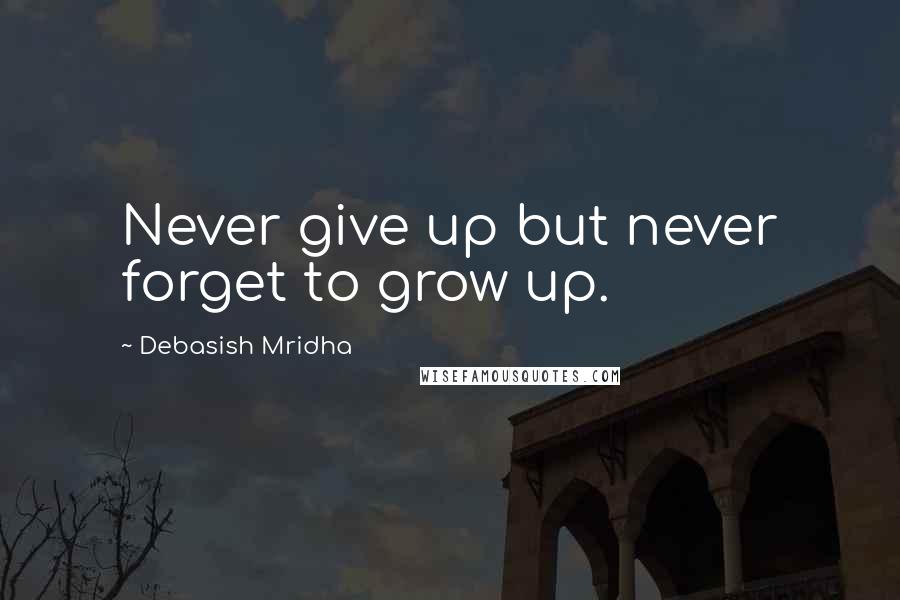 Debasish Mridha Quotes: Never give up but never forget to grow up.