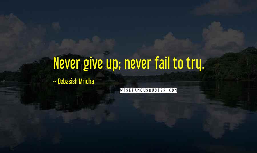 Debasish Mridha Quotes: Never give up; never fail to try.