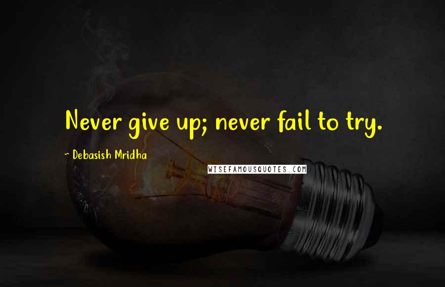 Debasish Mridha Quotes: Never give up; never fail to try.