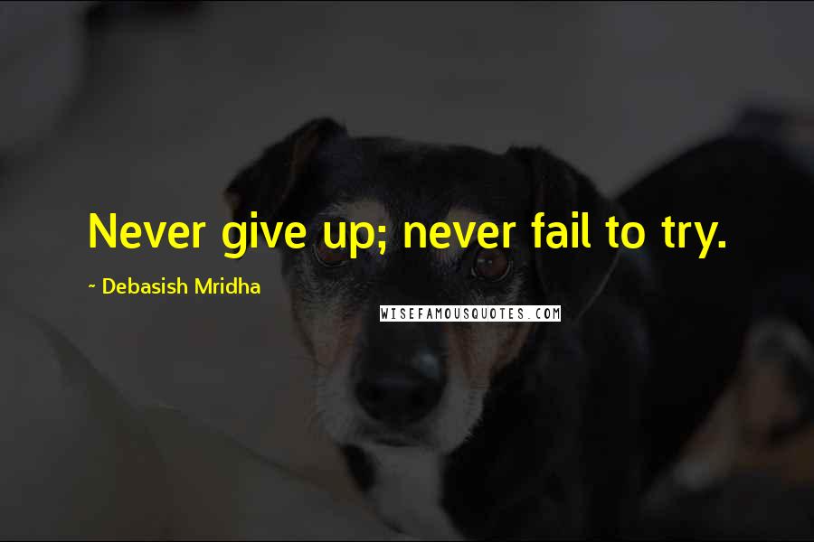 Debasish Mridha Quotes: Never give up; never fail to try.