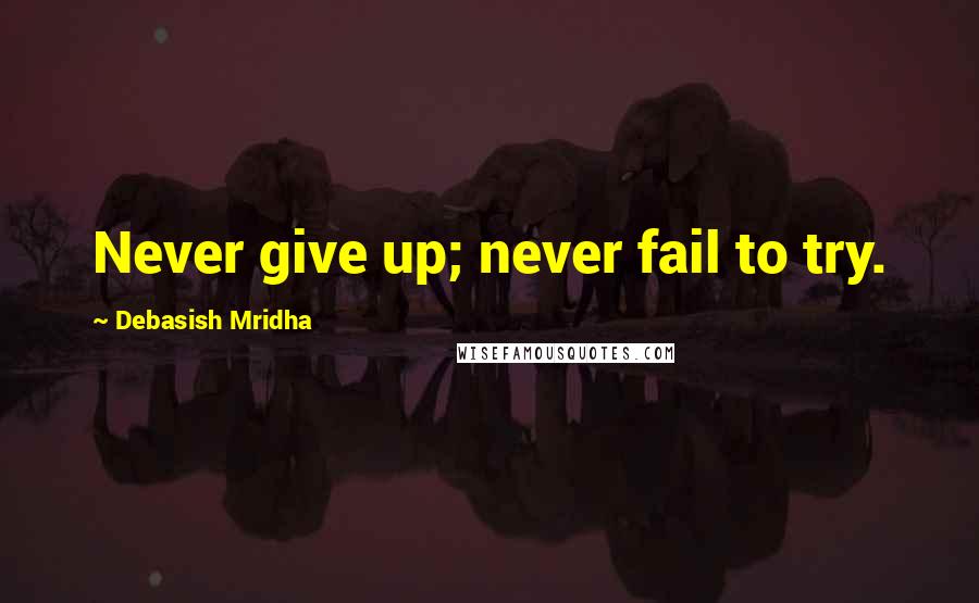 Debasish Mridha Quotes: Never give up; never fail to try.