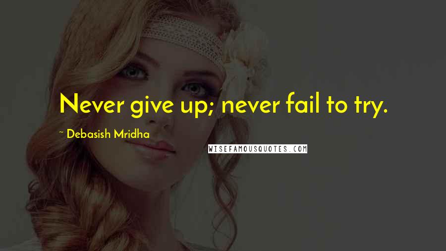 Debasish Mridha Quotes: Never give up; never fail to try.