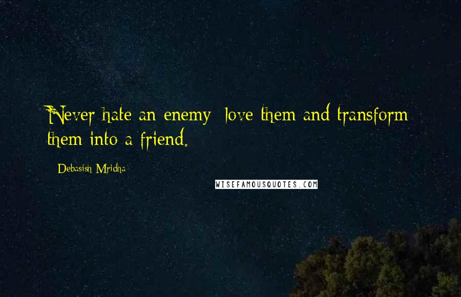 Debasish Mridha Quotes: Never hate an enemy; love them and transform them into a friend.