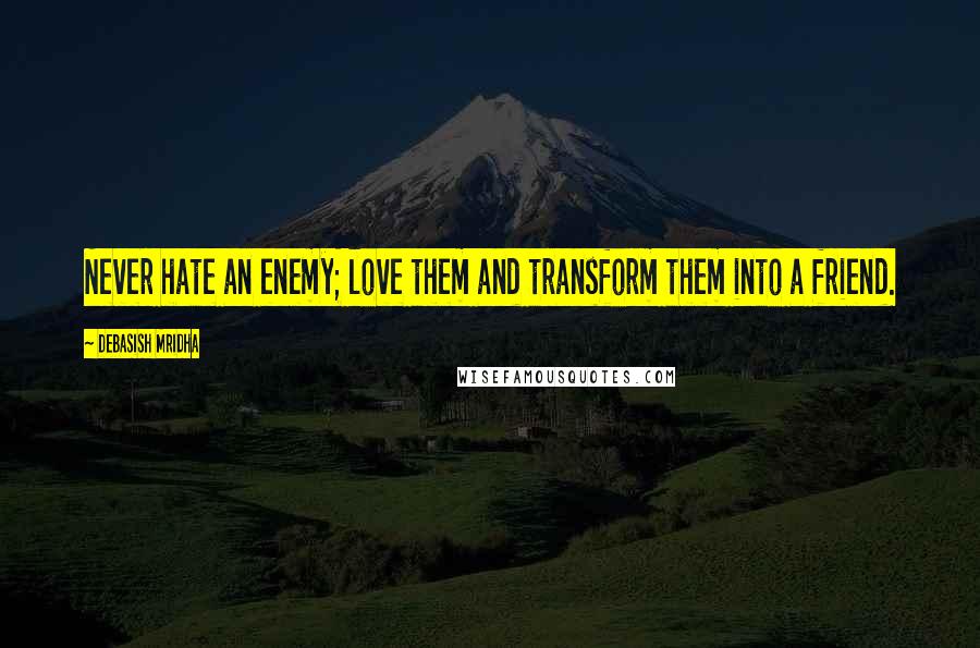 Debasish Mridha Quotes: Never hate an enemy; love them and transform them into a friend.