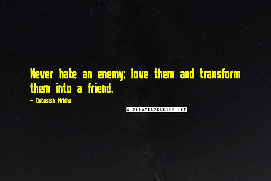 Debasish Mridha Quotes: Never hate an enemy; love them and transform them into a friend.