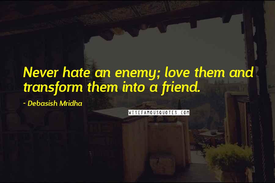 Debasish Mridha Quotes: Never hate an enemy; love them and transform them into a friend.