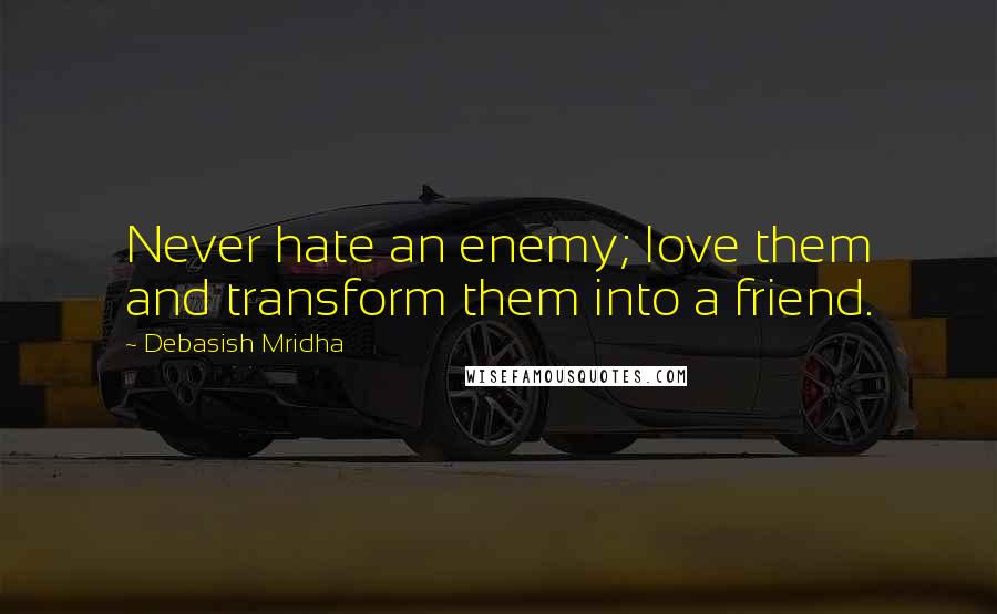 Debasish Mridha Quotes: Never hate an enemy; love them and transform them into a friend.