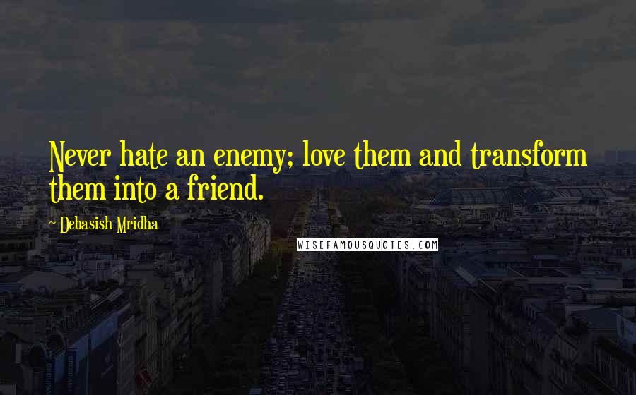 Debasish Mridha Quotes: Never hate an enemy; love them and transform them into a friend.